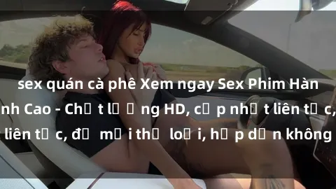 sex quán cà phê Xem ngay Sex Phim Hàn Quốc Vietsub Đỉnh Cao - Chất lượng HD, cập nhật liên tục, đủ mọi thể loại, hấp dẫn không thể bỏ qua!
