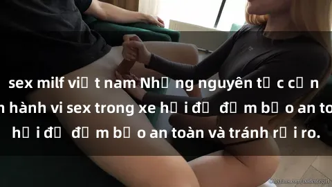 sex milf việt nam Những nguyên tắc cần nhớ khi thực hiện hành vi sex trong xe hơi để đảm bảo an toàn và tránh rủi ro.