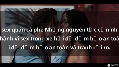 sex quán cà phê Những nguyên tắc cần nhớ khi thực hiện hành vi sex trong xe hơi để đảm bảo an toàn và tránh rủi ro.
