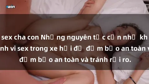 sex cha con Những nguyên tắc cần nhớ khi thực hiện hành vi sex trong xe hơi để đảm bảo an toàn và tránh rủi ro.