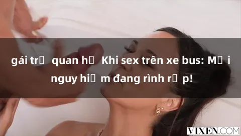 gái trẻ quan hệ Khi sex trên xe bus: Mối nguy hiểm đang rình rập!