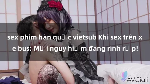sex phim hàn quốc vietsub Khi sex trên xe bus: Mối nguy hiểm đang rình rập!