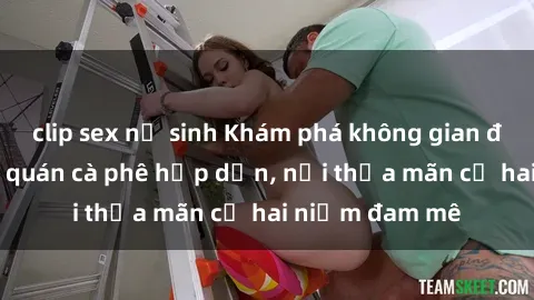 clip sex nữ sinh Khám phá không gian độc đáo tại sex quán cà phê hấp dẫn, nơi thỏa mãn cả hai niềm đam mê