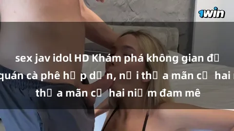 sex jav idol HD Khám phá không gian độc đáo tại sex quán cà phê hấp dẫn, nơi thỏa mãn cả hai niềm đam mê