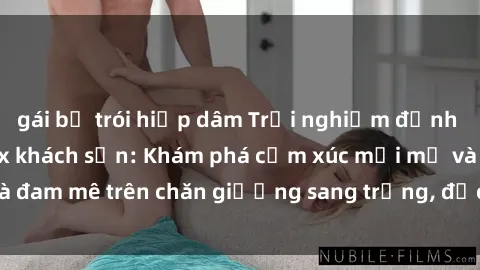 gái bị trói hiếp dâm Trải nghiệm đỉnh cao tình yêu tại sex khách sạn: Khám phá cảm xúc mới mẻ và đam mê trên chăn giường sang trọng, độc đáo, không giới hạn.