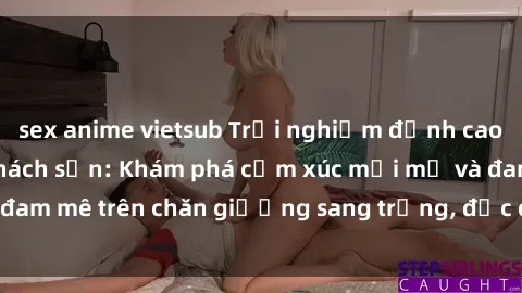 sex anime vietsub Trải nghiệm đỉnh cao tình yêu tại sex khách sạn: Khám phá cảm xúc mới mẻ và đam mê trên chăn giường sang trọng, độc đáo, không giới hạn.