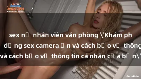 sex nữ nhân viên văn phòng 'Khám phá nguy cơ của việc sử dụng sex camera ẩn và cách bảo vệ thông tin cá nhân của bạn'
