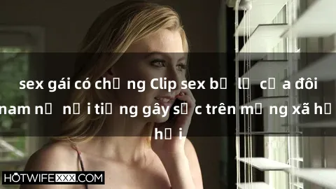 sex gái có chồng Clip sex bị lộ của đôi nam nữ nổi tiếng gây sốc trên mạng xã hội