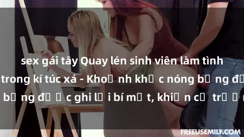 sex gái tây Quay lén sinh viên làm tình ngay trên giường trong kí túc xá - Khoảnh khắc nóng bỏng được ghi lại bí mật, khiến cả trường học xôn xao.