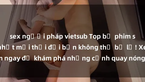 sex người pháp vietsub Top bộ phim sex Hàn Quốc hot nhất mọi thời đại bạn không thể bỏ lỡ! Xem ngay để khám phá những cảnh quay nóng bỏng, đầy nghẹt thở!
