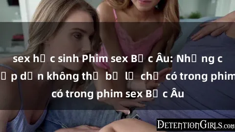 sex học sinh Phim sex Bắc Âu: Những cảnh nóng hấp dẫn không thể bỏ lỡ chỉ có trong phim sex Bắc Âu