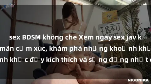 sex BDSM không che Xem ngay sex jav không che để thỏa mãn cảm xúc, khám phá những khoảnh khắc đầy kích thích và sống động nhất chỉ trong click!