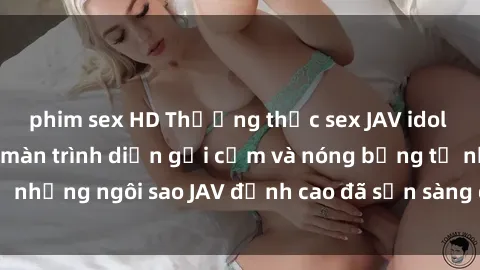 phim sex HD Thưởng thức sex JAV idol miễn phí: Những màn trình diễn gợi cảm và nóng bỏng từ những ngôi sao JAV đỉnh cao đã sẵn sàng để bạn khám phá.