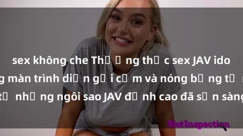 sex không che Thưởng thức sex JAV idol miễn phí: Những màn trình diễn gợi cảm và nóng bỏng từ những ngôi sao JAV đỉnh cao đã sẵn sàng để bạn khám phá.