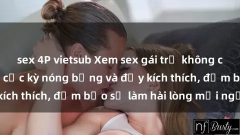 sex 4P vietsub Xem sex gái trẻ không che hấp dẫn nhất, cực kỳ nóng bỏng và đầy kích thích, đảm bảo sẽ làm hài lòng mọi người!