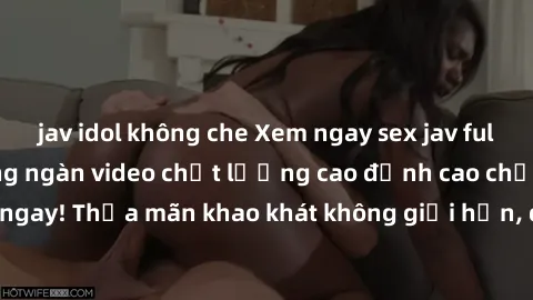 jav idol không che Xem ngay sex jav full HD miễn phí - Hàng ngàn video chất lượng cao đỉnh cao chỉ cần click vào ngay! Thỏa mãn khao khát không giới hạn, đón chờ những trải nghiệm mới lạ!