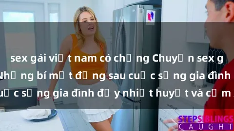 sex gái việt nam có chồng Chuyện sex gái Việt có chồng: Những bí mật đằng sau cuộc sống gia đình đầy nhiệt huyết và cảm xúc