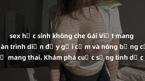 sex học sinh không che Gái Việt mang bầu và làm tình: Màn trình diễn đầy gợi cảm và nóng bỏng của phụ nữ mang thai. Khám phá cuộc sống tình dục đầy hấp dẫn và mới lạ của họ!
