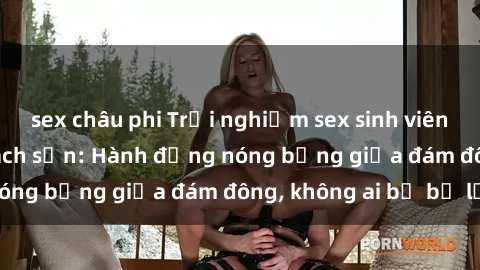 sex châu phi Trải nghiệm sex sinh viên sôi động trong khách sạn: Hành động nóng bỏng giữa đám đông, không ai bị bỏ lỡ