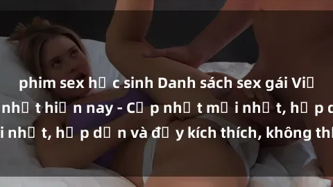 phim sex học sinh Danh sách sex gái Việt Nam sinh viên hot nhất hiện nay - Cập nhật mới nhất, hấp dẫn và đầy kích thích, không thể bỏ qua!
