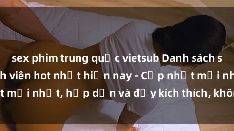 sex phim trung quốc vietsub Danh sách sex gái Việt Nam sinh viên hot nhất hiện nay - Cập nhật mới nhất, hấp dẫn và đầy kích thích, không thể bỏ qua!