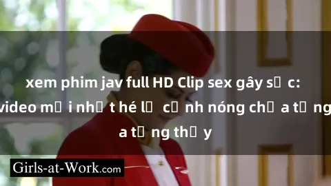 xem phim jav full HD Clip sex gây sốc: Loạt video mới nhất hé lộ cảnh nóng chưa từng thấy