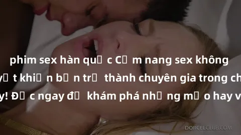 phim sex hàn quốc Cẩm nang sex không che: Những bí quyết khiến bạn trở thành chuyên gia trong chuyện ấy! Đọc ngay để khám phá những mẹo hay và bí quyết tình dục không che.