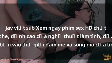 jav việt sub Xem ngay phim sex HD chất lượng cao không che, đỉnh cao của nghệ thuật làm tình, đưa bạn vào thế giới đam mê và sóng gió của tình yêu không giới hạn.