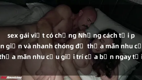 sex gái việt có chồng Những cách tải phim sex về máy đơn giản và nhanh chóng để thỏa mãn nhu cầu giải trí của bạn ngay tại nhà