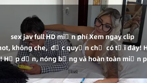 sex jav full HD miễn phí Xem ngay clip sex không che cực hot, không che,  độc quyền chỉ có tại đây! Hấp dẫn, nóng bỏng và hoàn toàn miễn phí, không thể bỏ qua!