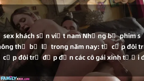 sex khách sạn việt nam Những bộ phim sex JAV hot nhất không thể bỏ lỡ trong năm nay: từ cặp đôi trẻ đẹp đến các cô gái xinh tươi đầy sức hút.