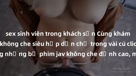 sex sinh viên trong khách sạn Cùng khám phá thế giới jav không che siêu hấp dẫn chỉ trong vài cú click! Đắm chìm trong những bộ phim jav không che đỉnh cao, mang lại trải nghiệm thú vị và đầy kích thí
