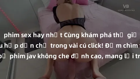 phim sex hay nhất Cùng khám phá thế giới jav không che siêu hấp dẫn chỉ trong vài cú click! Đắm chìm trong những bộ phim jav không che đỉnh cao, mang lại trải nghiệm thú vị và đầy kích thích.