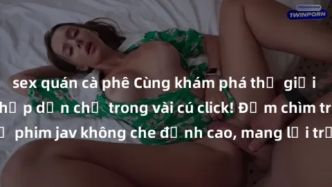 sex quán cà phê Cùng khám phá thế giới jav không che siêu hấp dẫn chỉ trong vài cú click! Đắm chìm trong những bộ phim jav không che đỉnh cao, mang lại trải nghiệm thú vị và đầy kích thích.