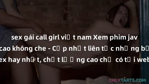 sex gái call girl việt nam Xem phim jav hd miễn phí đỉnh cao không che - Cập nhật liên tục những bộ phim sex hay nhất, chất lượng cao chỉ có tại website chuyên nghiệp hàng đầu.