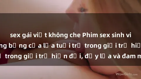 sex gái việt không che Phim sex sinh viên: Câu chuyện nóng bỏng của lứa tuổi trẻ trong giới trẻ hiện đại, đầy lửa và đam mê