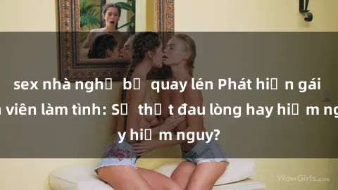 sex nhà nghỉ bị quay lén Phát hiện gái sinh viên làm tình: Sự thật đau lòng hay hiểm nguy?
