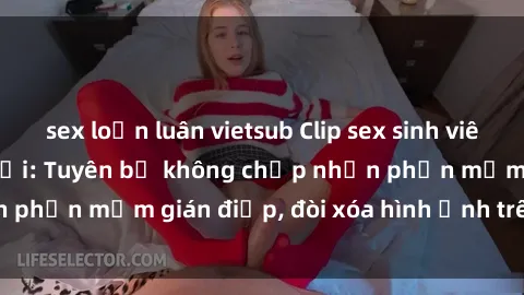 sex loạn luân vietsub Clip sex sinh viên gây sốt mạng xã hội: Tuyên bố không chấp nhận phần mềm gián điệp, đòi xóa hình ảnh trên internet