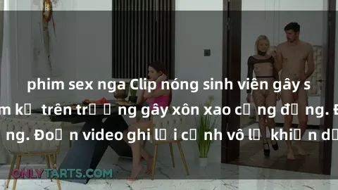 phim sex nga Clip nóng sinh viên gây sốc: Hành động cấm kỵ trên trường gây xôn xao cộng đồng. Đoạn video ghi lại cảnh vô lễ khiến dư luận bức xúc.