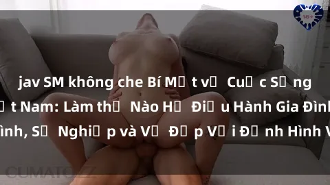 jav SM không che Bí Mật về Cuộc Sống Của Các MILF Việt Nam: Làm thế Nào Họ Điều Hành Gia Đình, Sự Nghiệp và Vẻ Đẹp Với Định Hình Văn Hóa Đương Đại
