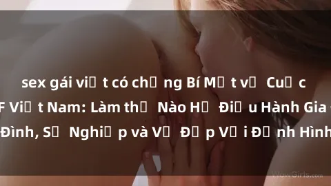 sex gái việt có chồng Bí Mật về Cuộc Sống Của Các MILF Việt Nam: Làm thế Nào Họ Điều Hành Gia Đình, Sự Nghiệp và Vẻ Đẹp Với Định Hình Văn Hóa Đương Đại