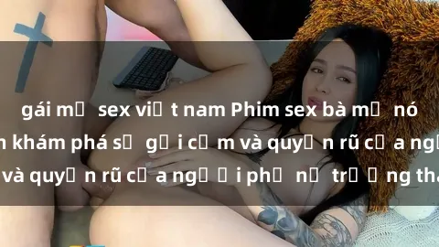 gái mỹ sex việt nam Phim sex bà mẹ nóng bỏng: Hành trình khám phá sự gợi cảm và quyến rũ của người phụ nữ trưởng thành.