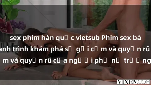 sex phim hàn quốc vietsub Phim sex bà mẹ nóng bỏng: Hành trình khám phá sự gợi cảm và quyến rũ của người phụ nữ trưởng thành.