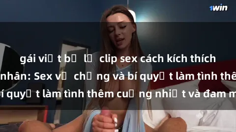 gái việt bị lộ clip sex cách kích thích đam mê trong hôn nhân: Sex vợ chồng và bí quyết làm tình thêm cuồng nhiệt và đam mê