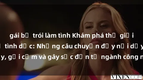gái bị trói làm tình Khám phá thế giới của phim sex nô lệ tình dục: Những câu chuyện đầy nổi dậy, gợi cảm và gây sốc đến từ ngành công nghiệp giải trí đen tối