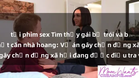 tải phim sex Tìm thấy gái bị trói và bị hiếp dâm trong một căn nhà hoang: Vụ án gây chấn động xã hội đang được điều tra vào.