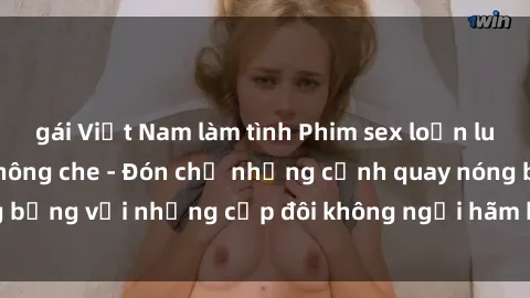 gái Việt Nam làm tình Phim sex loạn luân đầy kích thích không che - Đón chờ những cảnh quay nóng bỏng với những cặp đôi không ngại hãm hiếp gia đình trong lòng