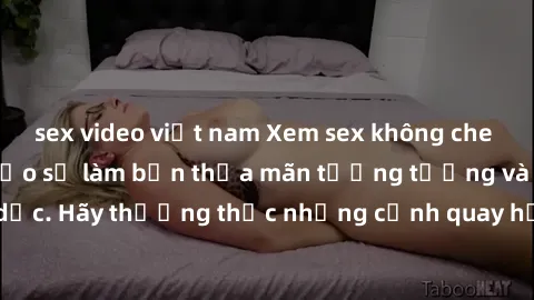 sex video việt nam Xem sex không che HD miễn phí đảm bảo sẽ làm bạn thỏa mãn tưởng tượng và nhu cầu tình dục. Hãy thưởng thức những cảnh quay hấp dẫn và mãnh liệt ngay bây giờ!