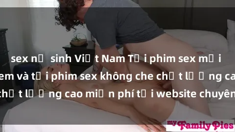 sex nữ sinh Việt Nam Tải phim sex mới nhất hot nhất - Xem và tải phim sex không che chất lượng cao miễn phí tại website chuyên nghiệp.
