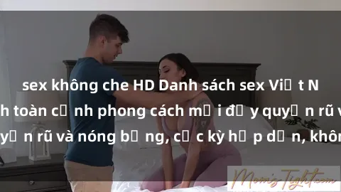 sex không che HD Danh sách sex Việt Nam không che - Ảnh toàn cảnh phong cách mới đầy quyến rũ và nóng bỏng, cực kỳ hấp dẫn, không thể bỏ qua!